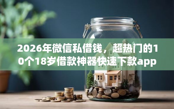 2026年微信私借钱，超热门的10个18岁借款神器快速下款app推荐