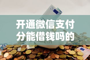 开通微信支付分能借钱吗的话，可以看看这8个最新能下来钱的平台