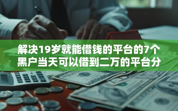 解决19岁就能借钱的平台的7个黑户当天可以借到二万的平台分享