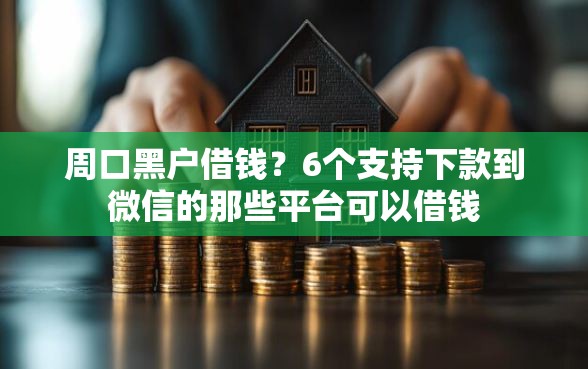 周口黑户借钱？6个支持下款到微信的那些平台可以借钱