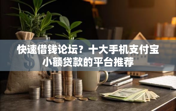 快速借钱论坛？十大手机支付宝小额贷款的平台推荐