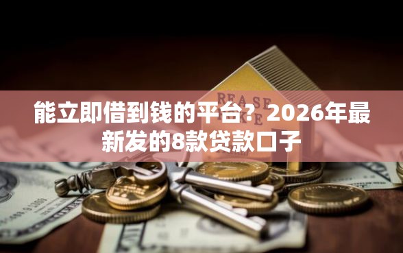 能立即借到钱的平台？2026年最新发的8款贷款口子