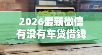 2026最新微信有没有车贷借钱功能，总结十个有什么网贷平台！