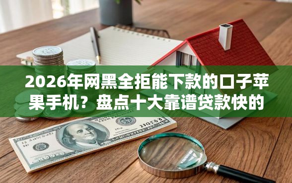 2026年网黑全拒能下款的口子苹果手机？盘点十大靠谱贷款快的平台