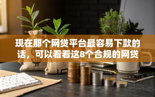 现在那个网贷平台最容易下款的话,可以看看这8个合规的网贷平台 现在那个网贷平台最容易下款的话,可以看看这8个合规的网贷平台