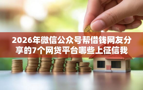 2026年微信公众号帮借钱网友分享的7个网贷平台哪些上征信我觉得不错！