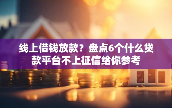 线上借钱放款？盘点6个什么贷款平台不上征信给你参考