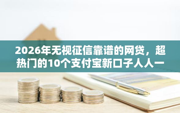 2026年无视征信靠谱的网贷，超热门的10个支付宝新口子人人一千推荐