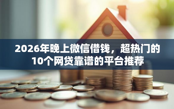 2026年晚上微信借钱，超热门的10个网贷靠谱的平台推荐