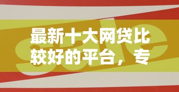 最新十大网贷比较好的平台，专治大额贷款哪种划算些好下款