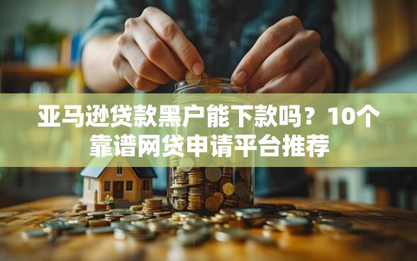 亚马逊贷款黑户能下款吗？10个靠谱网贷申请平台推荐
