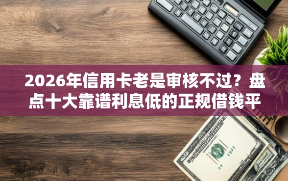 2026年信用卡老是审核不过？盘点十大靠谱利息低的正规借钱平台