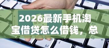 2026最新手机淘宝借贷怎么借钱，总结十个申请网贷秒拒还有哪几个平台可以借！