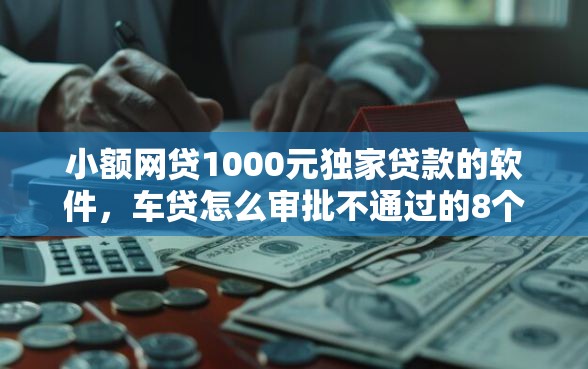 小额网贷1000元独家贷款的软件，车贷怎么审批不通过的8个平台介绍