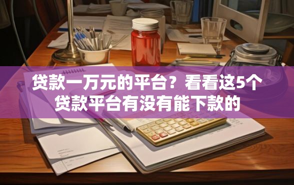 贷款一万元的平台？看看这5个贷款平台有没有能下款的
