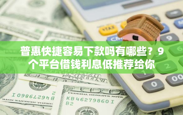 普惠快捷容易下款吗有哪些？9个平台借钱利息低推荐给你