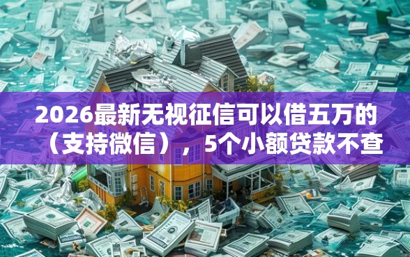 2026最新无视征信可以借五万的（支持微信），5个小额贷款不查征信的口子无私分享