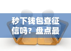 秒下钱包查征信吗?盘点最新6个黑户逾期借款平台 秒下钱包查征信吗?盘点最新6个黑户逾期借款平台