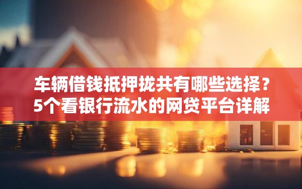 车辆借钱抵押拢共有哪些选择?5个看银行流水的网贷平台详解 车辆借钱抵押拢共有哪些选择?5个看银行流水的网贷平台详解