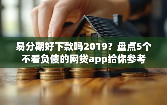 易分期好下款吗2019?盘点5个不看负债的网贷app给你参考 易分期好下款吗2019?盘点5个不看负债的网贷app给你参考