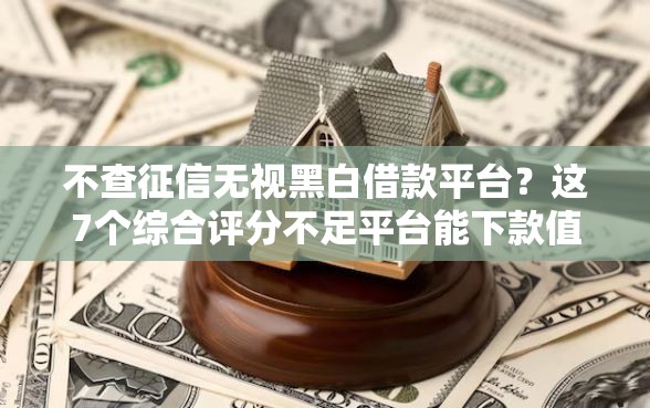 不查征信无视黑白借款平台?这7个综合评分不足平台能下款值得一试 不查征信无视黑白借款平台?这7个综合评分不足平台能下款值得一试