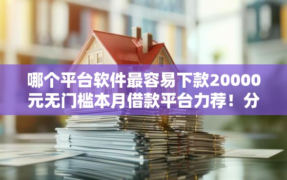 哪个平台软件最容易下款20000元无门槛本月借款平台力荐!分享小额网贷口子20000元无门槛借款 哪个平台软件最容易下款20000元无门槛本月借款平台力荐!分享小额网贷口子20000元无门槛借款