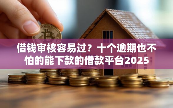 借钱审核容易过？十个逾期也不怕的能下款的借款平台2025