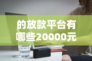 的放款平台有哪些20000元无门槛本月借款平台力荐！分享小额网贷口子20000元无门槛借款
