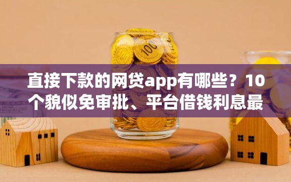 直接下款的网贷app有哪些？10个貌似免审批、平台借钱利息最低合集