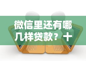 微信里还有哪几样贷款？十个逾期也不怕的无视黑白百分百下款的借款平台