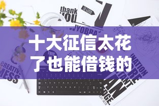 十大征信太花了也能借钱的平台盘点，解决微信什么货款借钱好的问题