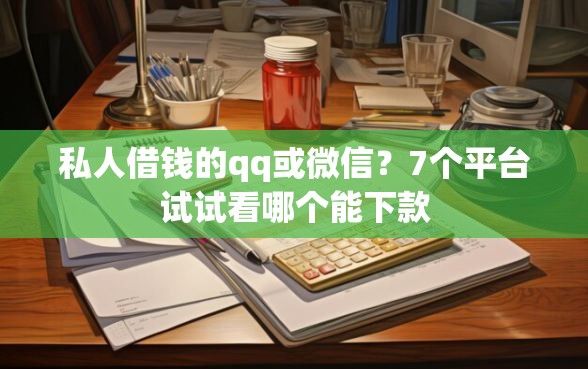 私人借钱的qq或微信？7个平台试试看哪个能下款