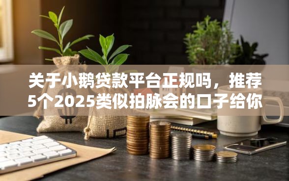 关于小鹅贷款平台正规吗,推荐5个2025类似拍脉会的口子给你 关于小鹅贷款平台正规吗,推荐5个2025类似拍脉会的口子给你