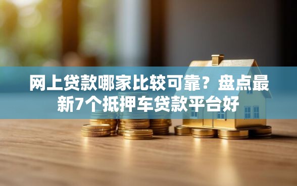 网上贷款哪家比较可靠？盘点最新7个抵押车贷款平台好