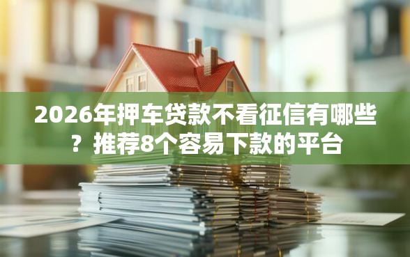 2026年押车贷款不看征信有哪些?推荐8个容易下款的平台 2026年押车贷款不看征信有哪些?推荐8个容易下款的平台