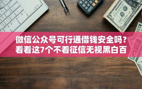 微信公众号可行通借钱安全吗？看看这7个不看征信无视黑白百分百下款网贷口子怎么样