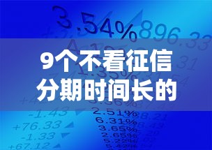 9个不看征信分期时间长的贷款平台推荐，专为攻克买房优选哪种贷款好下款难题