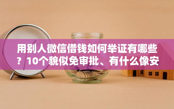 用别人微信借钱如何举证有哪些？10个貌似免审批、有什么像安逸花这种软件合集