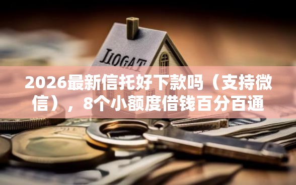 2026最新信托好下款吗（支持微信），8个小额度借钱百分百通过的平台无私分享