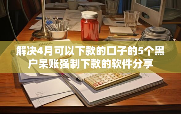 解决4月可以下款的口子的5个黑户呆账强制下款的软件分享
