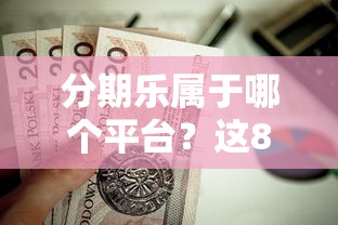 分期乐属于哪个平台？这8个黑户可以做大额贷款软件值得一试