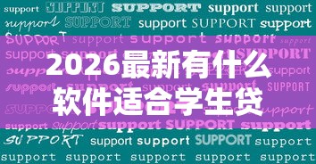 2026最新有什么软件适合学生贷款（支持微信），5个所有的网贷平台无私分享