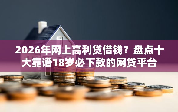 2026年网上高利贷借钱？盘点十大靠谱18岁必下款的网贷平台