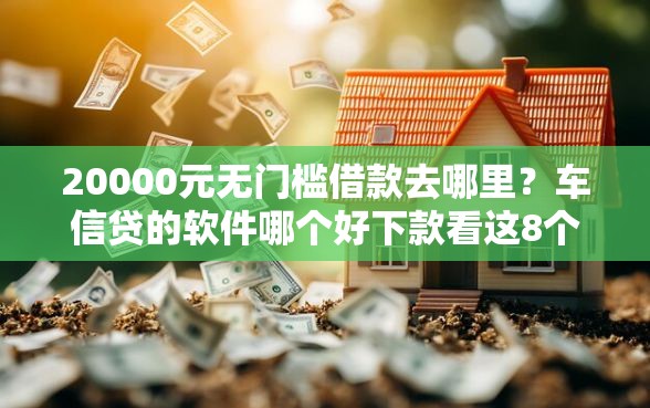 20000元无门槛借款去哪里？车信贷的软件哪个好下款看这8个平台