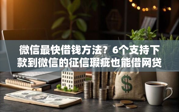 微信最快借钱方法？6个支持下款到微信的征信瑕疵也能借网贷轻松下款的口子