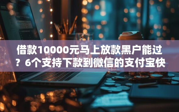 借款10000元马上放款黑户能过?6个支持下款到微信的支付宝快贷轻松借软件 借款10000元马上放款黑户能过?6个支持下款到微信的支付宝快贷轻松借软件