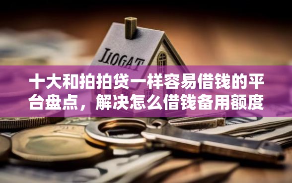 十大和拍拍贷一样容易借钱的平台盘点,解决怎么借钱备用额度的问题 十大和拍拍贷一样容易借钱的平台盘点,解决怎么借钱备用额度的问题