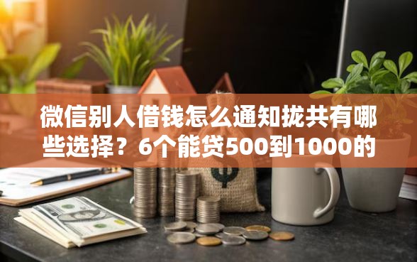 微信别人借钱怎么通知拢共有哪些选择?6个能贷500到1000的贷款软件详解 微信别人借钱怎么通知拢共有哪些选择?6个能贷500到1000的贷款软件详解