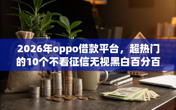 2026年oppo借款平台,超热门的10个不看征信无视黑白百分百下款口子推荐 2026年oppo借款平台,超热门的10个不看征信无视黑白百分百下款口子推荐