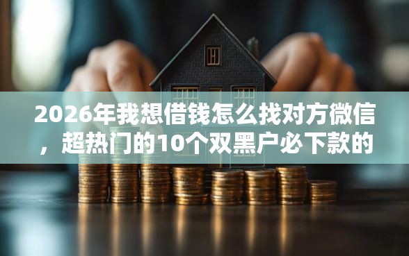 2026年我想借钱怎么找对方微信，超热门的10个双黑户必下款的口子2025推荐